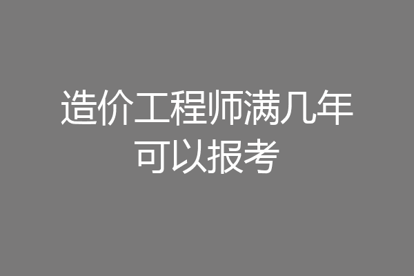 造价工程师满几年可以报考