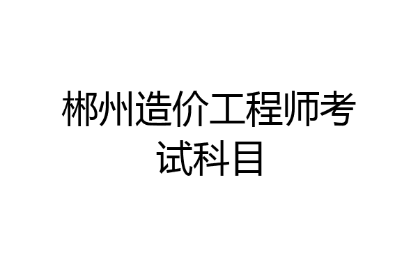 郴州造价工程师考试科目