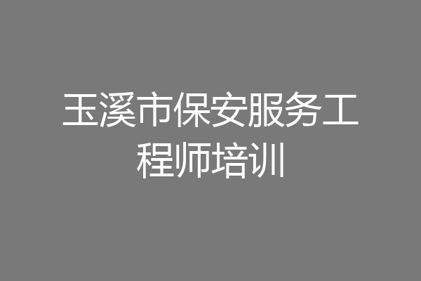 玉溪市保安服务工程师培训