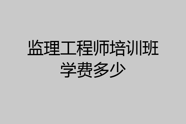 监理工程师培训班学费多少