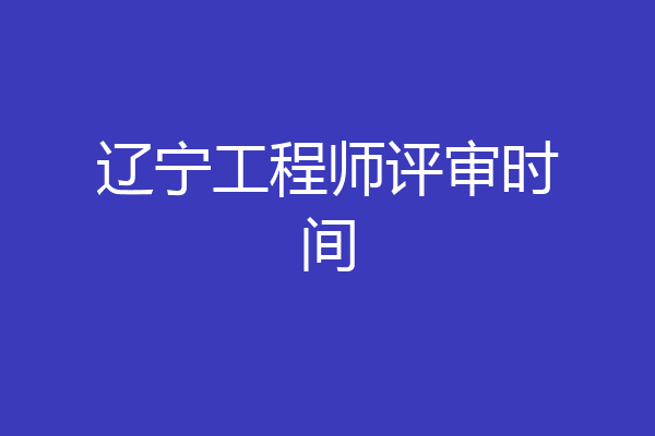 辽宁工程师评审时间