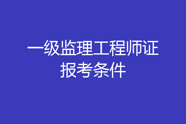 一级监理工程师证报考条件