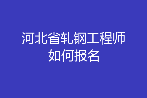 河北省轧钢工程师如何报名