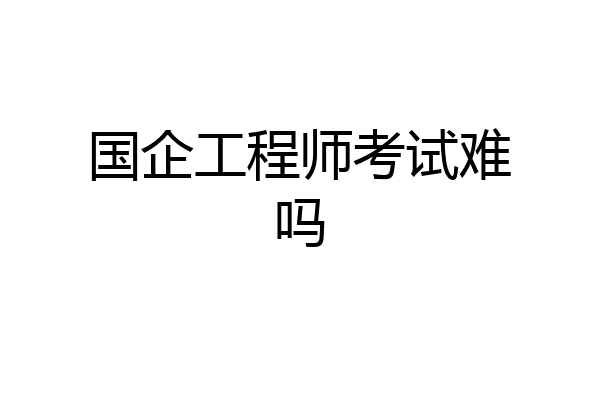 国企工程师考试难吗