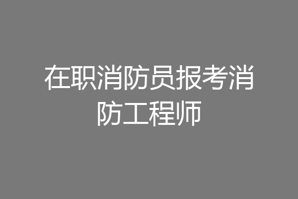 在职消防员报考消防工程师