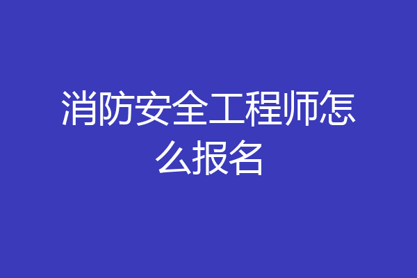 消防安全工程师怎么报名