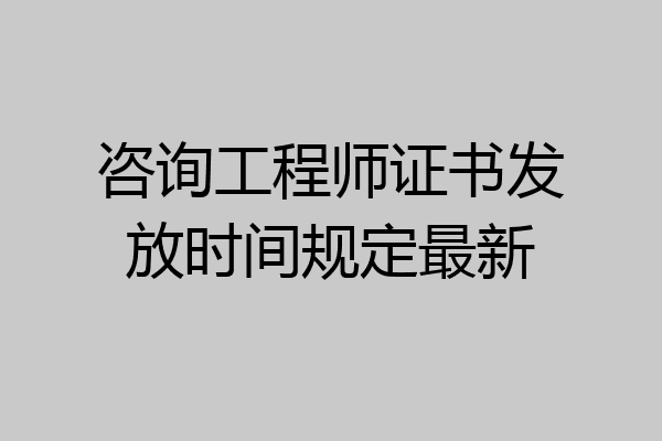 咨询工程师证书发放时间规定最新