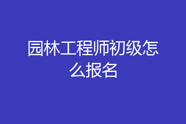 园林工程师初级怎么报名
