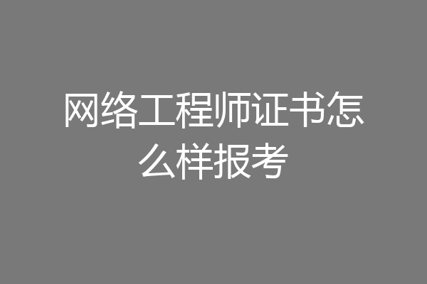 网络工程师证书怎么样报考