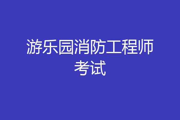 游乐园消防工程师考试