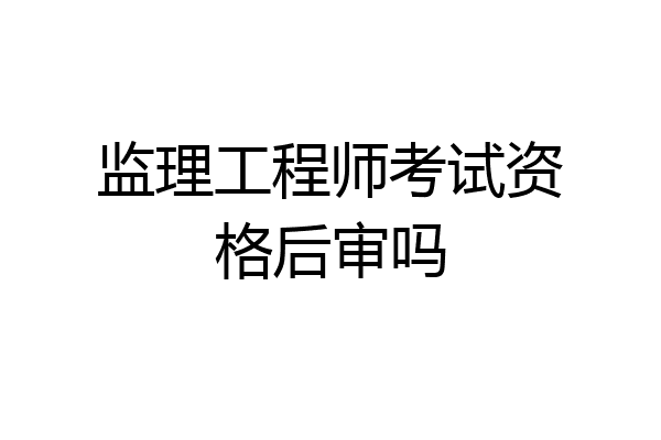 监理工程师考试资格后审吗