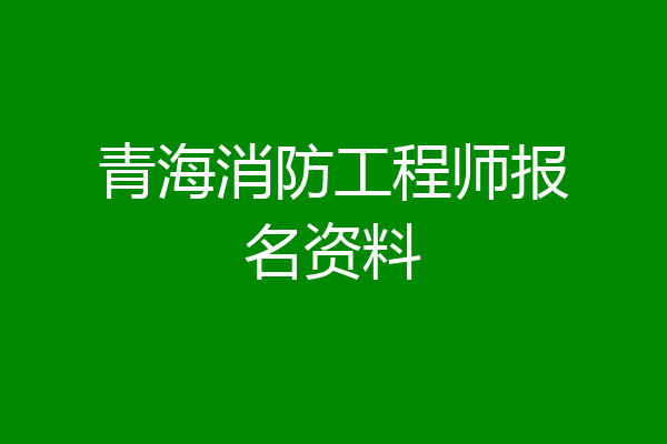 青海消防工程师报名资料