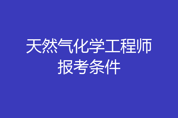 天然气化学工程师报考条件