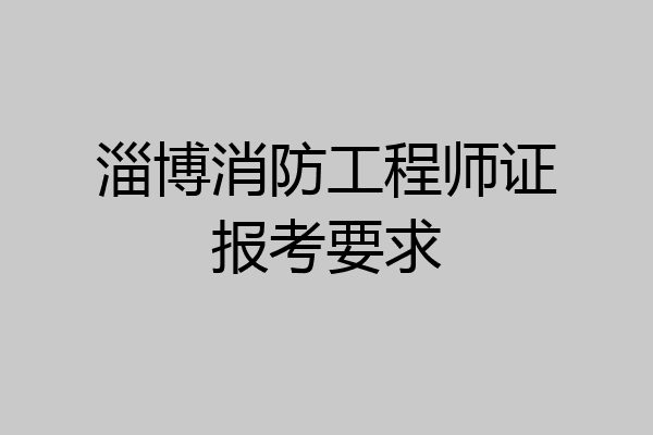 淄博消防工程师证报考要求