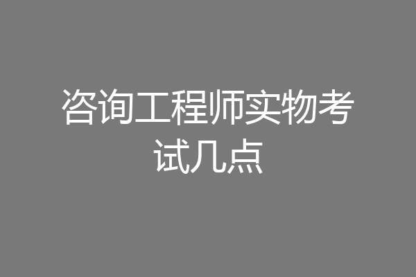 咨询工程师实物考试几点