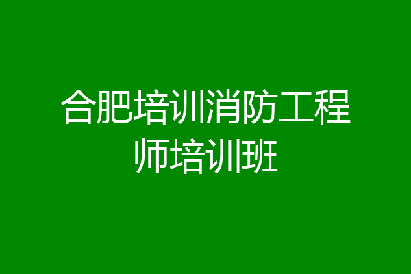 合肥培训消防工程师培训班