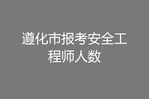 遵化市报考安全工程师人数