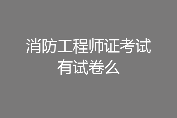 消防工程师证考试有试卷么