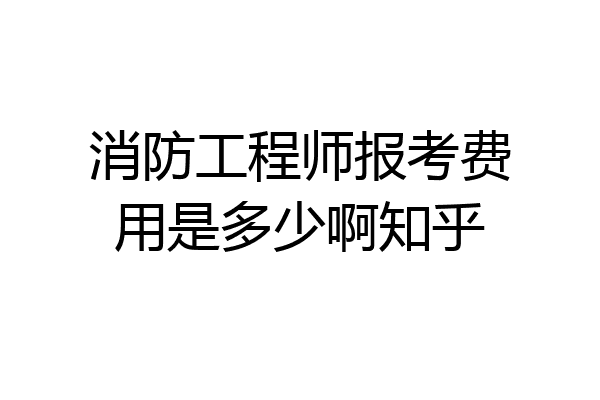 消防工程师报考费用是多少啊知乎