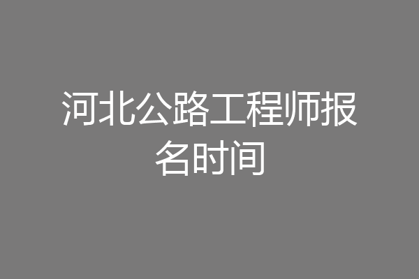 河北公路工程师报名时间