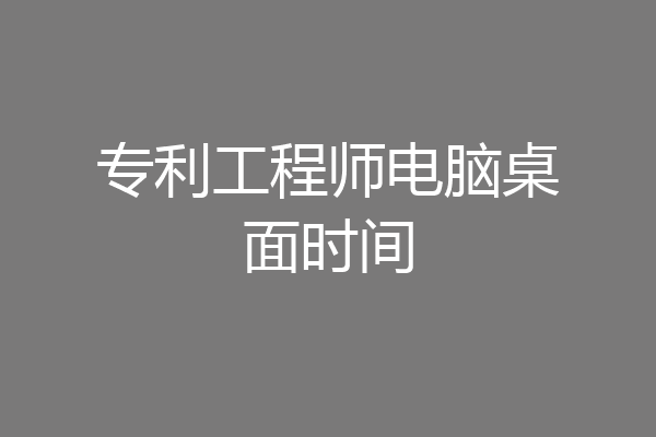 专利工程师电脑桌面时间