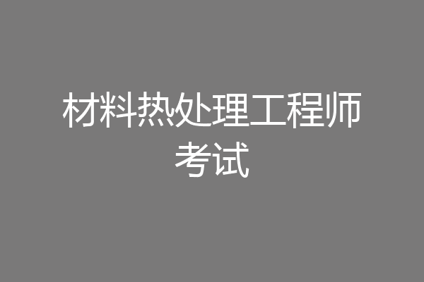 材料热处理工程师考试