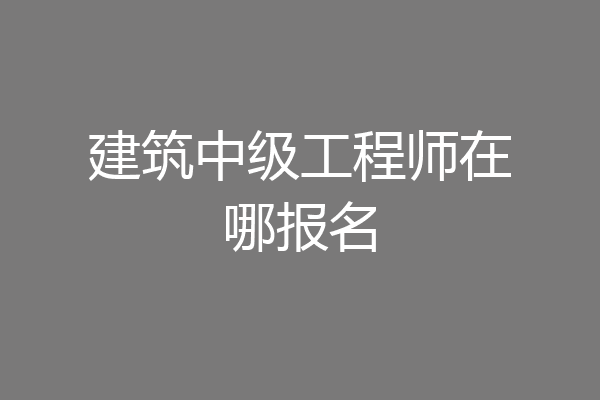 建筑中级工程师在哪报名