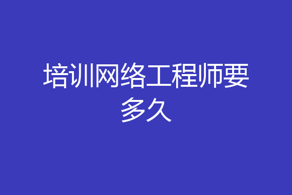 培训网络工程师要多久