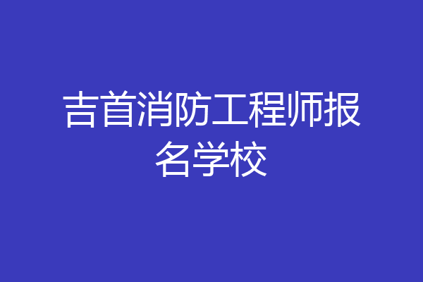 吉首消防工程师报名学校