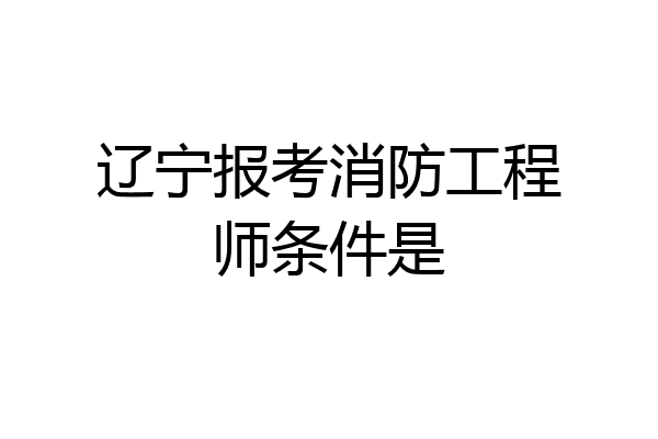 辽宁报考消防工程师条件是