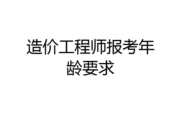 造价工程师报考年龄要求