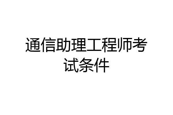 通信助理工程师考试条件