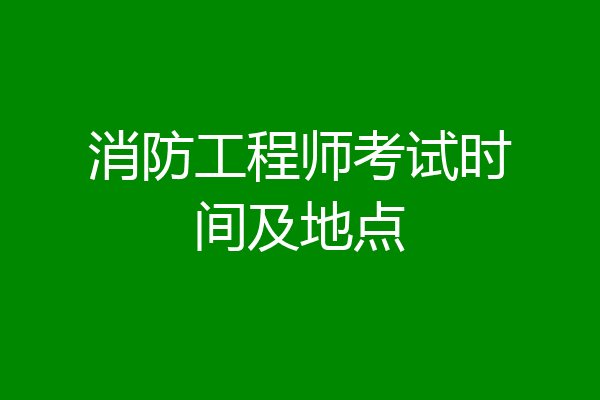 消防工程师考试时间及地点
