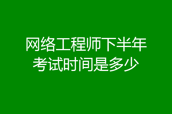 网络工程师下半年考试时间是多少