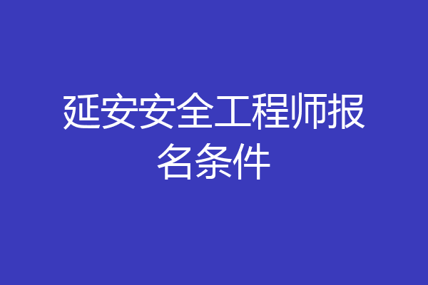 延安安全工程师报名条件