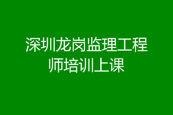 深圳龙岗监理工程师培训上课