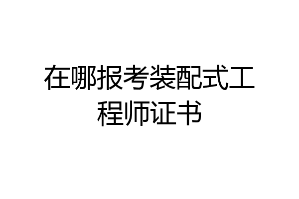 在哪报考装配式工程师证书