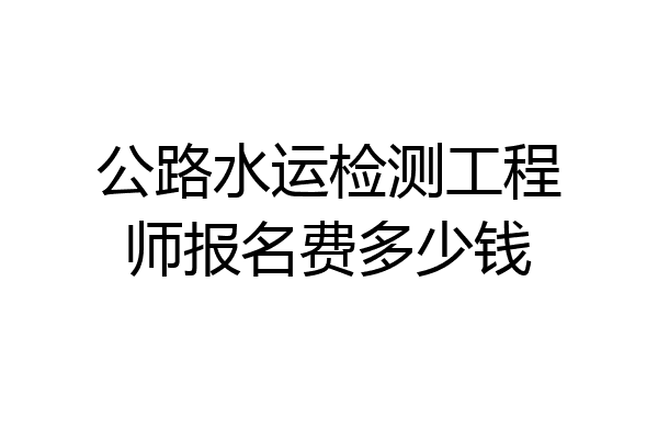 公路水运检测工程师报名费多少钱