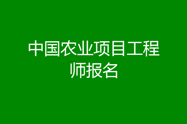 中国农业项目工程师报名