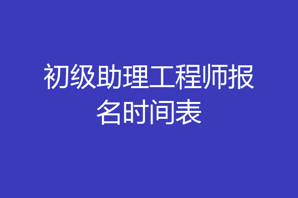 初级助理工程师报名时间表