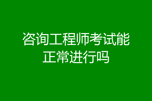 咨询工程师考试能正常进行吗