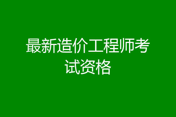 最新造价工程师考试资格