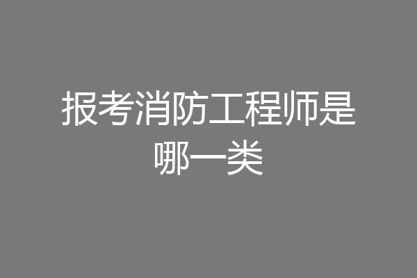 报考消防工程师是哪一类