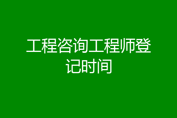 工程咨询工程师登记时间