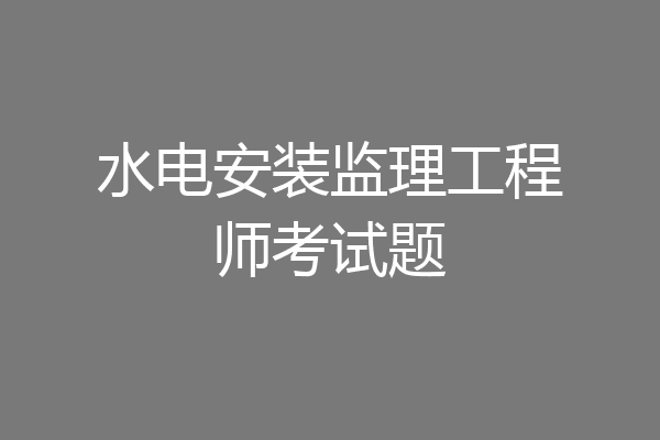 水电安装监理工程师考试题