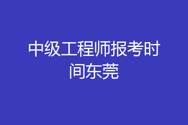 中级工程师报考时间东莞