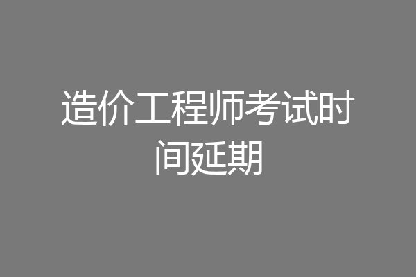 造价工程师考试时间延期