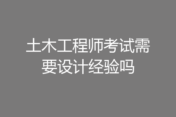 土木工程师考试需要设计经验吗