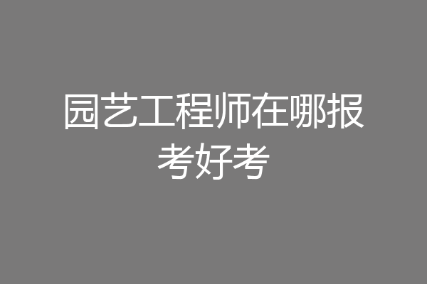 园艺工程师在哪报考好考