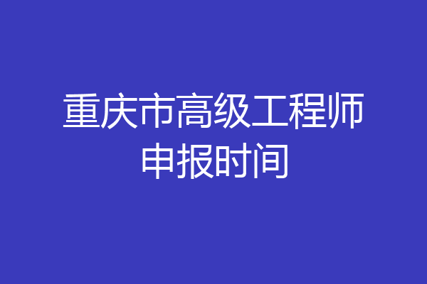 重庆市高级工程师申报时间